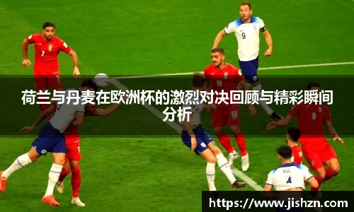 荷兰与丹麦在欧洲杯的激烈对决回顾与精彩瞬间分析
