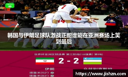 韩国与伊朗足球队激战正酣谁能在亚洲赛场上笑到最后